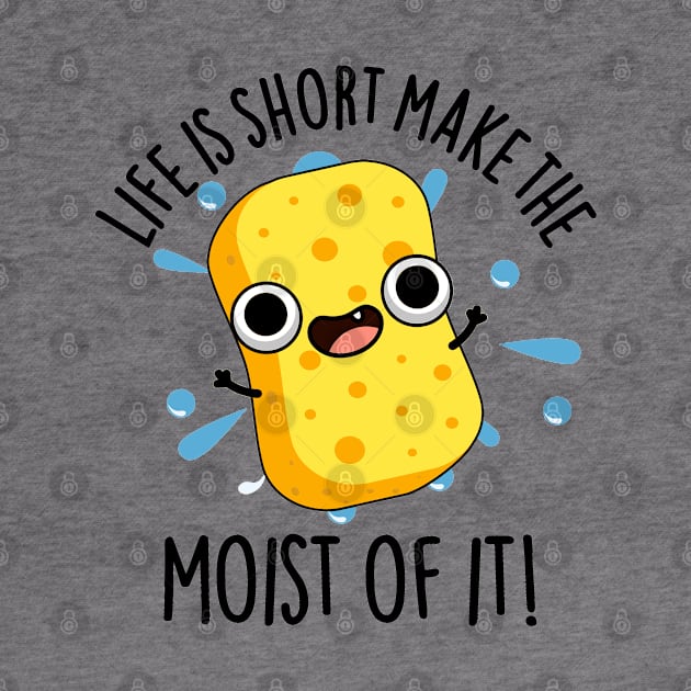 LIfe Is Short Make The Moist Of It Funny Sponge Pun by punnybone